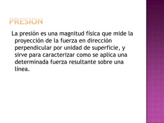 La presión es una magnitud física que mide la
proyección de la fuerza en dirección
perpendicular por unidad de superficie,...