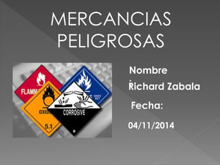 MERCANCIAS 
PELIGROSAS 
Nombre 
R: ichard Zabala 
Fecha: 
04/11/2014 
 