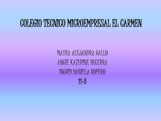 COLEGIO TECNICO MICROEMPRESAL EL CARMEN
MAYRA ALEJANDRA GALLO
ANGIE KATERINE BECERRA
INGRID DANIELA ROPERO
11-3
 