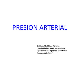 PRESION ARTERIAL

       Dr. Hugo Abel Pinto Ramírez
       Especialidad en Medicina familiar y
       Especialista en Urgencias, Maestría en
       Farmacología (2011)
 