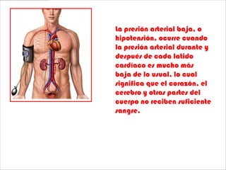La presión arterial baja, o
hipotensión, ocurre cuando
la presión arterial durante y
después de cada latido
cardíaco es mucho más
baja de lo usual, lo cual
significa que el corazón, el
cerebro y otras partes del
cuerpo no reciben suficiente
sangre.
 