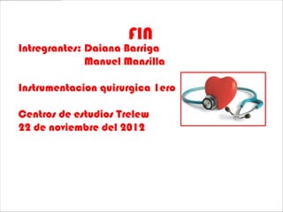 FIN
Intregrantes: Daiana Barriga
              Manuel Mansilla

Instrumentacion quirurgica 1ero

Centros de estudios Trelew
22 de noviembre del 2012
 
