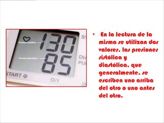 • En la lectura de la
  misma se utilizan dos
  valores, las presiones
  sistólica y
  diastólica, que
  generalmente, se
  escriben uno arriba
  del otro o uno antes
  del otro.
 