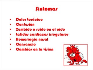 Síntomas
•   Dolor torácico
•   Confusión
•   Zumbido o ruido en el oído
•   Latidos cardíacos irregulares
•   Hemorragia nasal
•   Cansancio
•   Cambios en la visión
 