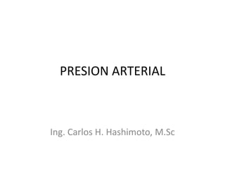 PRESION ARTERIAL
Ing. Carlos H. Hashimoto, M.Sc
 