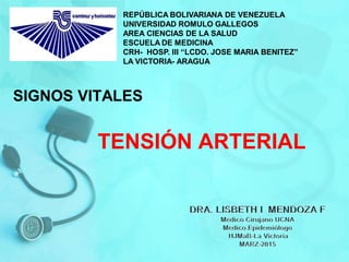 REPÚBLICA BOLIVARIANA DE VENEZUELA
UNIVERSIDAD ROMULO GALLEGOS
AREA CIENCIAS DE LA SALUD
ESCUELA DE MEDICINA
CRH- HOSP. III “LCDO. JOSE MARIA BENITEZ”
LA VICTORIA- ARAGUA
SIGNOS VITALES
TENSIÓN ARTERIAL
 