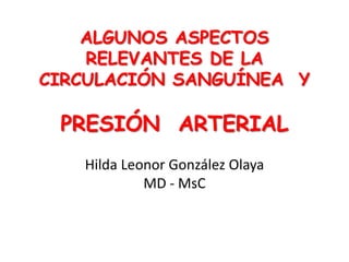 ALGUNOS ASPECTOS
RELEVANTES DE LA
CIRCULACIÓN SANGUÍNEA Y

PRESIÓN ARTERIAL
Hilda Leonor González Olaya
MD - MsC

 