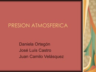 PRESION ATMOSFERICA Daniela Ortegón José Luís Castro Juan Camilo Velásquez 