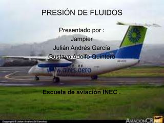 PRESIÓN DE FLUIDOS Presentado por : Jampier  Julián Andrés García  Gustavo Adolfo Quintero Escuela de aviación INEC . 