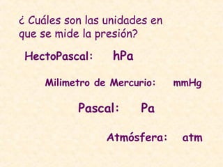 ¿ Cuáles son las unidades en
que se mide la presión?
HectoPascal: hPa
Pascal: Pa
Milimetro de Mercurio: mmHg
Atmósfera: atm
 