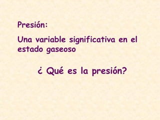 Presión:
Una variable significativa en el
estado gaseoso
¿ Qué es la presión?
 