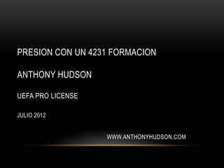 PRESION CON UN 4231 FORMACION

ANTHONY HUDSON

UEFA PRO LICENSE

JULIO 2012


                   WWW.ANTHONYHUDSON.COM
 