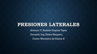 PRESIONES LATERALES
Alumno: C. Stefano Urquizo Tapia
Docente: Ing. Pedro Maquera
Curso: Mecánica de Suelos II
 