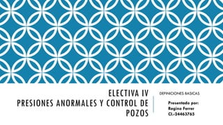 ELECTIVA IV
PRESIONES ANORMALES Y CONTROL DE
POZOS
DEFINICIONES BASICAS
Presentado por:
Regino Ferrer
CI.-24463765
 