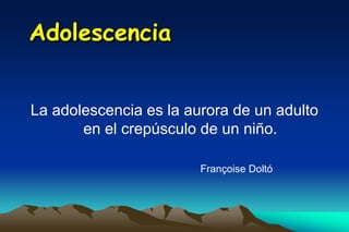 Adolescencia


La adolescencia es la aurora de un adulto
       en el crepúsculo de un niño.

                        Françoise Doltó
 