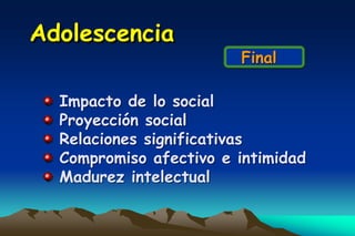 Adolescencia
                        Final

  Impacto de lo social
  Proyección social
  Relaciones significativas
  Compromiso afectivo e intimidad
  Madurez intelectual
 