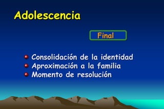 Adolescencia
                     Final

   Consolidación de la identidad
   Aproximación a la familia
   Momento de resolución
 