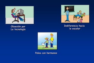 Obsesión por                         Indiferencia hacia
La tecnología                             lo escolar




                Pelea con hermanos
 