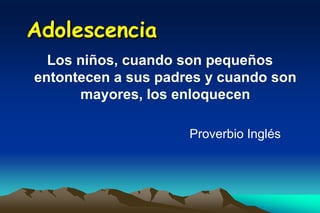 Adolescencia
  Los niños, cuando son pequeños
entontecen a sus padres y cuando son
      mayores, los enloquecen

                     Proverbio Inglés
 
