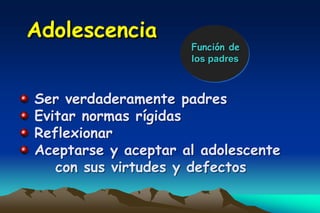 Adolescencia
                     Función de
                     los padres



Ser verdaderamente padres
Evitar normas rígidas
Reflexionar
Aceptarse y aceptar al adolescente
   con sus virtudes y defectos
 
