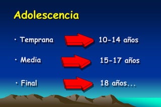 Adolescencia

• Temprana     10-14 años

• Media        15-17 años


• Final        18 años...
 