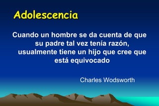 Adolescencia
Cuando un hombre se da cuenta de que
     su padre tal vez tenía razón,
 usualmente tiene un hijo que cree que
           está equivocado

                   Charles Wodsworth
 