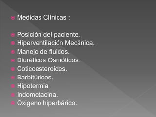  Medidas Clínicas :
 Posición del paciente.
 Hiperventilación Mecánica.
 Manejo de fluidos.
 Diuréticos Osmóticos.
 Coticoesteroides.
 Barbitúricos.
 Hipotermia
 Indometacina.
 Oxigeno hiperbárico.
 