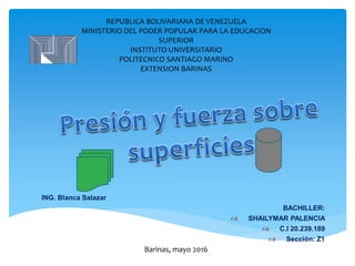 REPUBLICA BOLIVARIANA DE VENEZUELA
MINISTERIO DEL PODER POPULAR PARA LA EDUCACION
SUPERIOR
INSTITUTO UNIVERSITARIO
POLITECNICO SANTIAGO MARINO
EXTENSION BARINAS
ING. Blanca Salazar
BACHILLER:
 SHAILYMAR PALENCIA
 C.I 20.239.189
 Sección: Z1
Barinas, mayo 2016
 