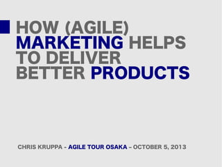 HOW (AGILE)
MARKETING HELPS
TO DELIVER
BETTER PRODUCTS
CHRIS KRUPPA - AGILE TOUR OSAKA – OCTOBER 5, 2013
 