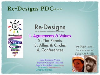 Re-Designs PDC+++ Re-Designs that we would like to prioretise during the next months: 1. Agreements & Values 2. The Permis 3. Allies & Circles 4. Conferences came from our Vision Support Group of the 22nd Sept > See Aulas >  Español ‎ > ‎ 4. Dise ños de Grupo ‎ > ‎ e.  Diseño del CDP+++ ‎ > ‎ GrupoVisiones 29 Sept 2011 Presentation of   César & Stella 