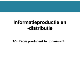 A5 : From producent to consument
Informatieproductie enInformatieproductie en
-distributie-distributie
 