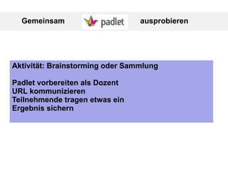 Gemeinsam ausprobieren
Aktivität: Brainstorming oder Sammlung
Padlet vorbereiten als Dozent
URL kommunizieren
Teilnehmende tragen etwas ein
Ergebnis sichern
 
