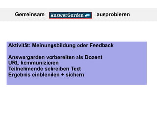 Gemeinsam ausprobieren
Aktivität: Meinungsbildung oder Feedback
Answergarden vorbereiten als Dozent
URL kommunizieren
Teilnehmende schreiben Text
Ergebnis einblenden + sichern
 