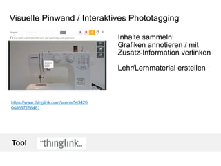 Visuelle Pinwand / Interaktives Phototagging
https://www.thinglink.com/scene/543426
048667156481
Inhalte sammeln:
Grafiken annotieren / mit
Zusatz-Information verlinken
Lehr/Lernmaterial erstellen
Tool
 