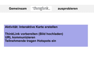 Gemeinsam ausprobieren
Aktivität: Interaktive Karte erstellen
ThinkLink vorbereiten (Bild hochladen)
URL kommunizieren
Teilnehmende tragen Hotspots ein
 
