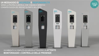 UN MESSAGGIO DI SICUREZZA E RESPONSABILITÀ
VERSO LA PROPRIA CLIENTELA, CHE COMUNICA SERIETÀ E
CONSAPEVOLEZZA DEL RISCHIO DA PARTE DELL’ENTE.
UN AMBIENTE IN COMPLETA SICUREZZAATTRAVERSO UN ATTENTO
MONITORAGGIO E CONTROLLO DELLE PRESENZE
 