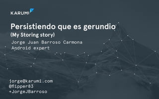 Persistiendo que es gerundio
(My Storing story)
Jorge Juan Barroso Carmona
jorge@karumi.com
@ﬂipper83
+JorgeJBarroso
Android expert
 
