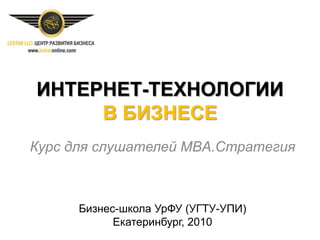 ИНТЕРНЕТ-ТЕХНОЛОГИИ
     В БИЗНЕСЕ
Курс для слушателей MBA.Стратегия



      Бизнес-школа УрФУ (УГТУ-УПИ)
            Екатеринбург, 2010
 