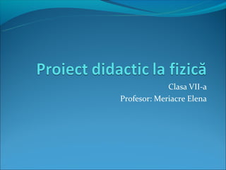 Clasa VII-a
Profesor: Meriacre Elena
 