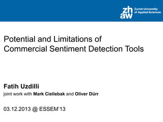 Zurich Universitiy
of Applied Sciences

Potential and Limitations of
Commercial Sentiment Detection Tools

Fatih Uzdilli
joint work with Mark Cieliebak and Oliver Dürr

03.12.2013 @ ESSEM’13

 