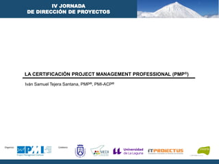 Organiza: Colabora:
IV JORNADA
DE DIRECCIÓN DE PROYECTOS
LA CERTIFICACIÓN PROJECT MANAGEMENT PROFESSIONAL (PMP®)
Iván Samuel Tejera Santana, PMP®, PMI-ACP®
29 de noviembre 2013
 