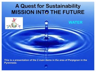 A Quest for Sustainability
MISSION INTO THE FUTURE
WATER
This is a presentation of the 2 main dams in the area of Perpignan in theThis is a presentation of the 2 main dams in the area of Perpignan in the
PyrenneesPyrennees..
 