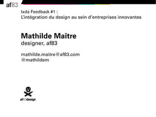 Ixda Feedback #1 :
L’intégration du design au sein d’entreprises innovantes



Mathilde Maître
designer, af83

mathilde.maitre@af83.com
@mathildem
 