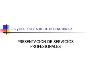 C.P. y M.A. JORGE ALBERTO MORENO IBARRA PRESENTACION DE SERVICIOS PROFESIONALES 