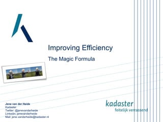 Improving Efficiency
The Magic Formula

Jene van der Heide
Kadaster
Twitter: @jenevanderheide
Linkedin: jenevanderheide
Mail: jene.vanderheide@kadaster.nl

 