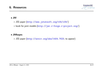 6. Resources
• JM
◃ JSS paper (http://www.jstatsoft.org/v35/i09/)
◃ book for joint models (http://jmr.r-forge.r-project.org/)
• JMbayes
◃ JSS paper (http://arxiv.org/abs/1404.7625; to appear)
JM & JMbayes – August 11, 2015 36/37
 