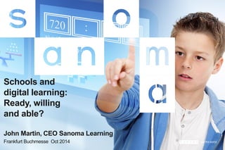Frankfurt Buchmesse Oct 2014 
Schools and digital learning: 
Ready, willing 
and able? 
John Martin, CEO Sanoma Learning  