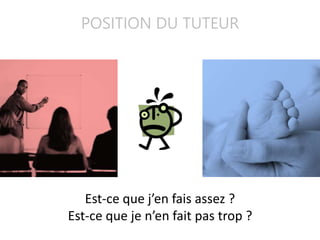 POSITION DU TUTEUR
Est-ce que j’en fais assez ?
Est-ce que je n’en fait pas trop ?
 