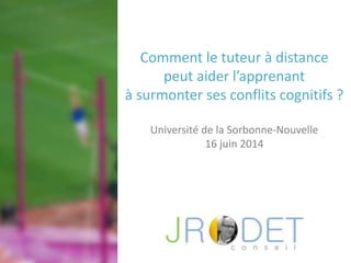 Comment le tuteur à distance
peut aider l’apprenant
à surmonter ses conflits cognitifs ?
Université de la Sorbonne-Nouvelle
16 juin 2014
 