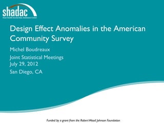 Design Effect Anomalies in the American
Community Survey
Michel Boudreaux
Joint Statistical Meetings
July 29, 2012
San Diego, CA




                 Funded by a grant from the Robert Wood Johnson Foundation
 